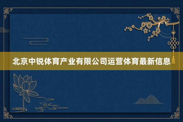 北京中锐体育产业有限公司运营体育最新信息