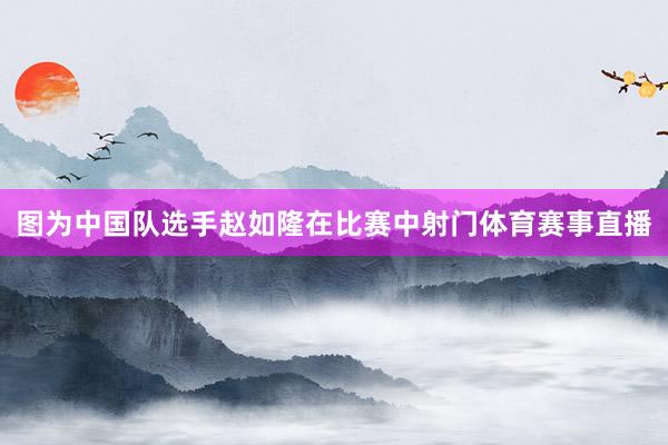 图为中国队选手赵如隆在比赛中射门体育赛事直播