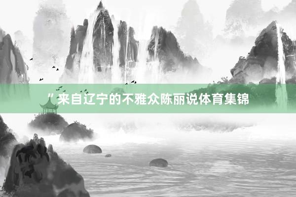 ”来自辽宁的不雅众陈丽说体育集锦
