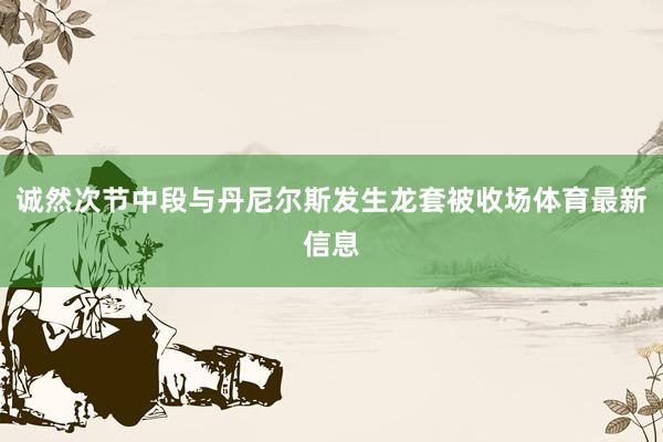 诚然次节中段与丹尼尔斯发生龙套被收场体育最新信息