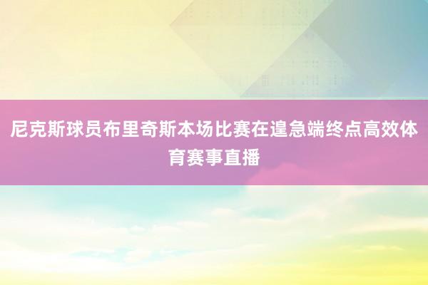 尼克斯球员布里奇斯本场比赛在遑急端终点高效体育赛事直播