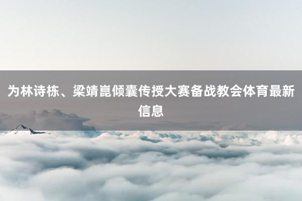 为林诗栋、梁靖崑倾囊传授大赛备战教会体育最新信息