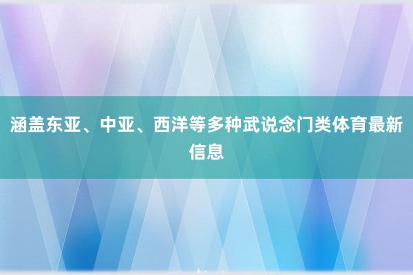 涵盖东亚、中亚、西洋等多种武说念门类体育最新信息