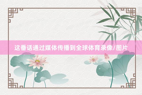 这番话通过媒体传播到全球体育录像/图片