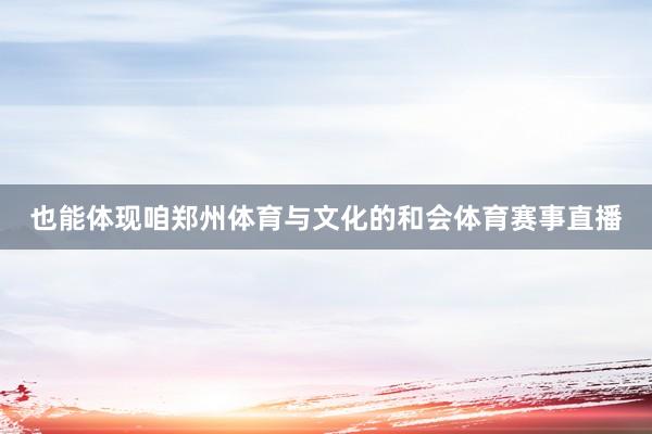 也能体现咱郑州体育与文化的和会体育赛事直播