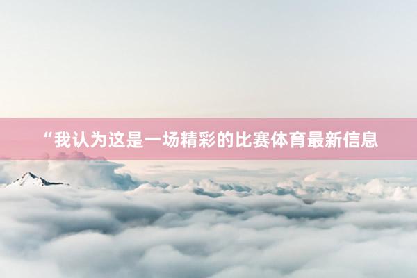 “我认为这是一场精彩的比赛体育最新信息
