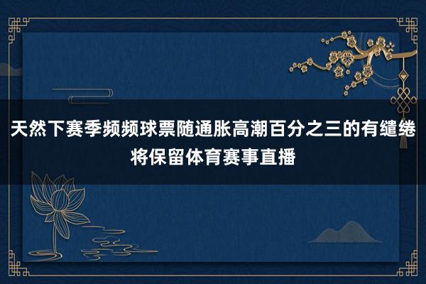 天然下赛季频频球票随通胀高潮百分之三的有缱绻将保留体育赛事直播
