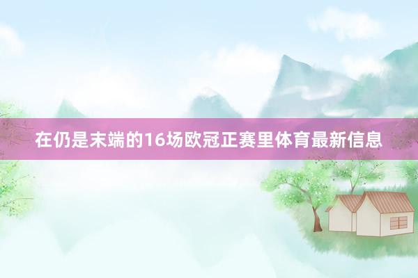 在仍是末端的16场欧冠正赛里体育最新信息