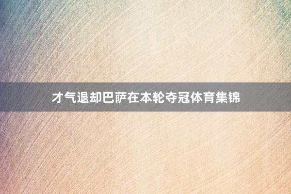 才气退却巴萨在本轮夺冠体育集锦