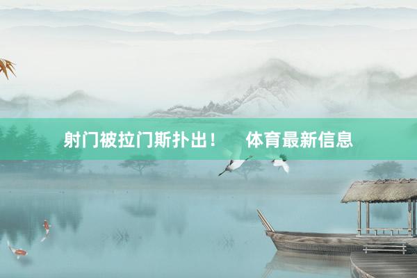 射门被拉门斯扑出！    体育最新信息