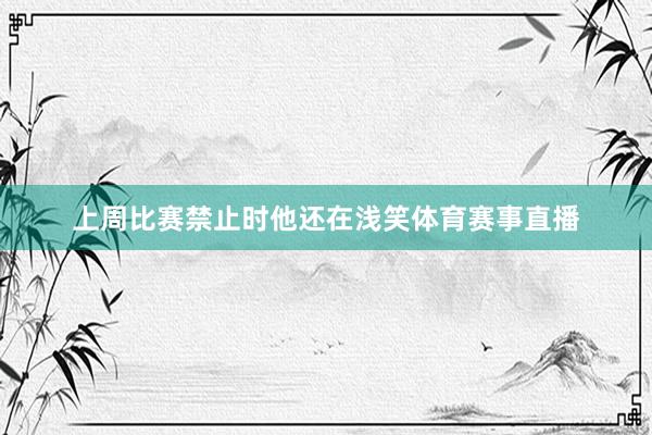 上周比赛禁止时他还在浅笑体育赛事直播