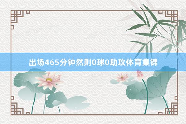 出场465分钟然则0球0助攻体育集锦