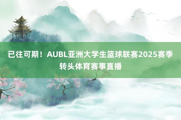 已往可期！AUBL亚洲大学生篮球联赛2025赛季转头体育赛事直播