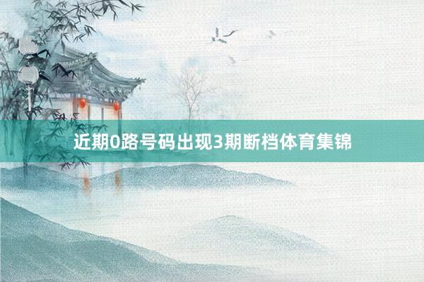 近期0路号码出现3期断档体育集锦