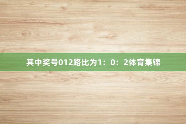 其中奖号012路比为1：0：2体育集锦