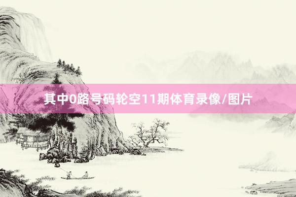 其中0路号码轮空11期体育录像/图片