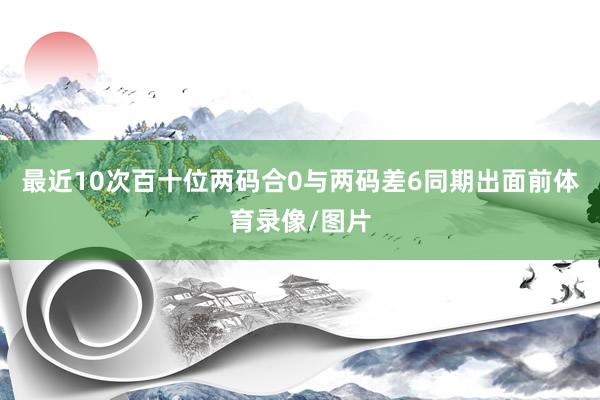 最近10次百十位两码合0与两码差6同期出面前体育录像/图片