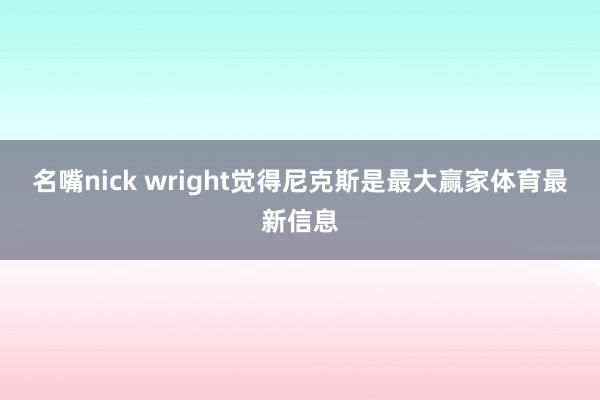 名嘴nick wright觉得尼克斯是最大赢家体育最新信息
