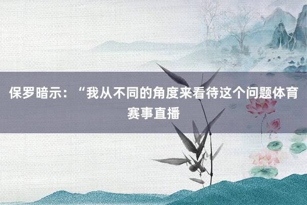 保罗暗示：“我从不同的角度来看待这个问题体育赛事直播