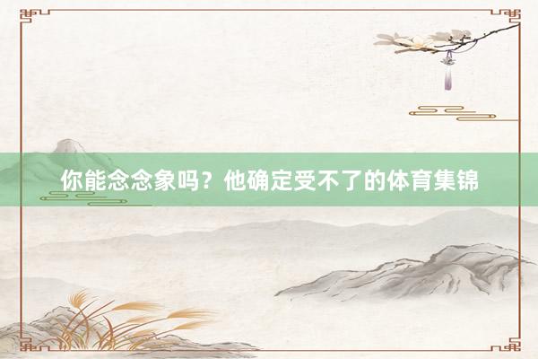 你能念念象吗？他确定受不了的体育集锦