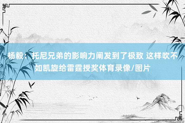 杨毅：托尼兄弟的影响力阐发到了极致 这样吹不如凯旋给雷霆授奖体育录像/图片