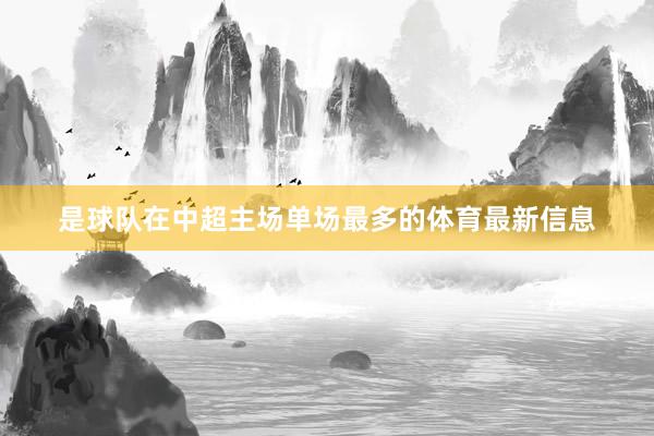 是球队在中超主场单场最多的体育最新信息