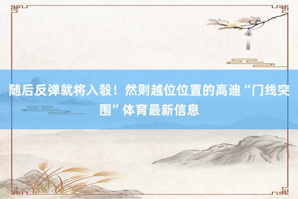 随后反弹就将入彀！然则越位位置的高迪“门线突围”体育最新信息