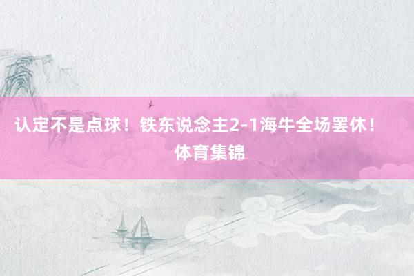 认定不是点球！铁东说念主2-1海牛全场罢休！    体育集锦