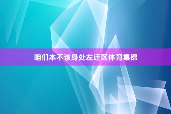 咱们本不该身处左迁区体育集锦