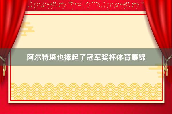 阿尔特塔也捧起了冠军奖杯体育集锦