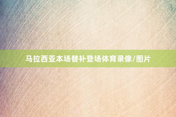 马拉西亚本场替补登场体育录像/图片