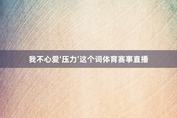 我不心爱‘压力’这个词体育赛事直播