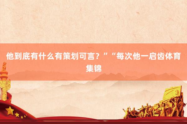 他到底有什么有策划可言？”“每次他一启齿体育集锦