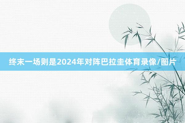 终末一场则是2024年对阵巴拉圭体育录像/图片