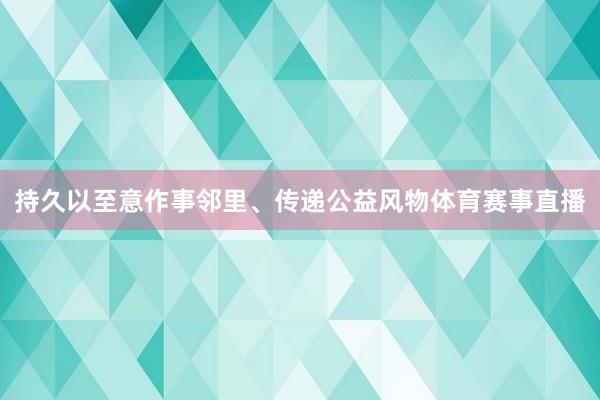 持久以至意作事邻里、传递公益风物体育赛事直播