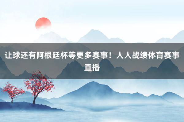 让球还有阿根廷杯等更多赛事！人人战绩体育赛事直播