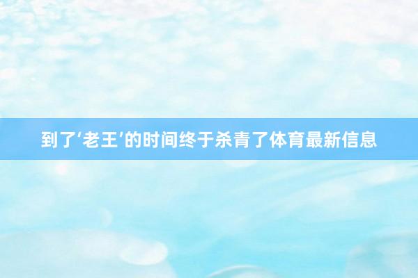 到了‘老王’的时间终于杀青了体育最新信息