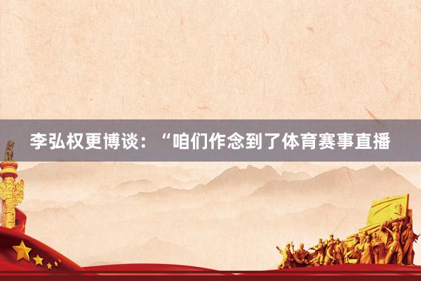 李弘权更博谈：“咱们作念到了体育赛事直播