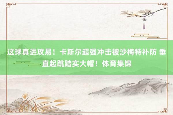 这球真进攻易！卡斯尔超强冲击被沙梅特补防 垂直起跳踏实大帽！体育集锦