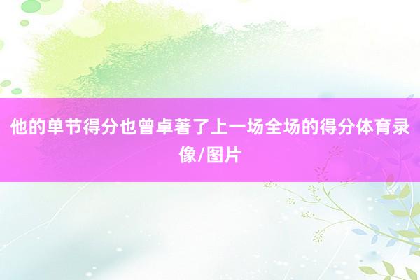 他的单节得分也曾卓著了上一场全场的得分体育录像/图片