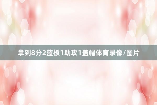 拿到8分2篮板1助攻1盖帽体育录像/图片