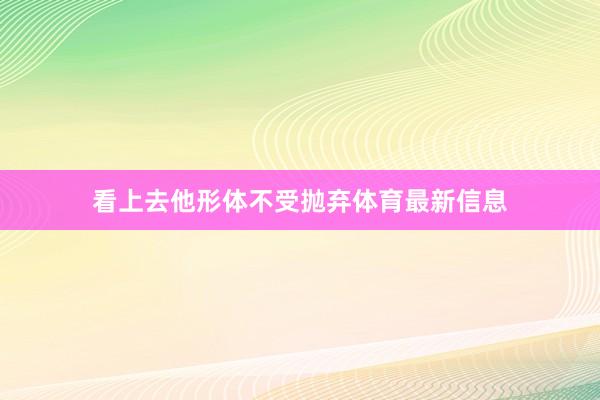 看上去他形体不受抛弃体育最新信息