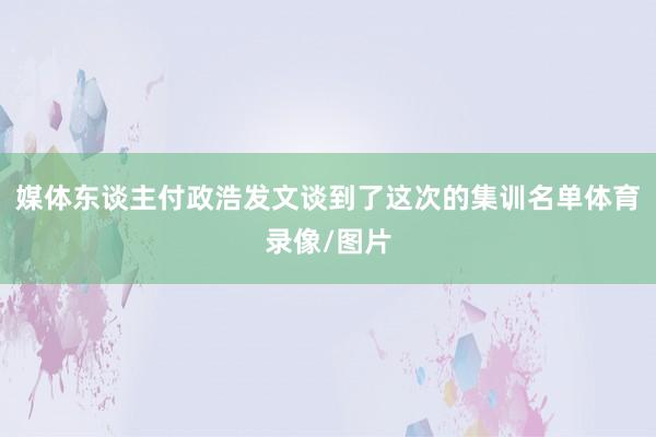 媒体东谈主付政浩发文谈到了这次的集训名单体育录像/图片