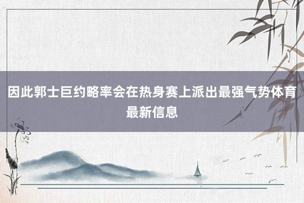 因此郭士巨约略率会在热身赛上派出最强气势体育最新信息