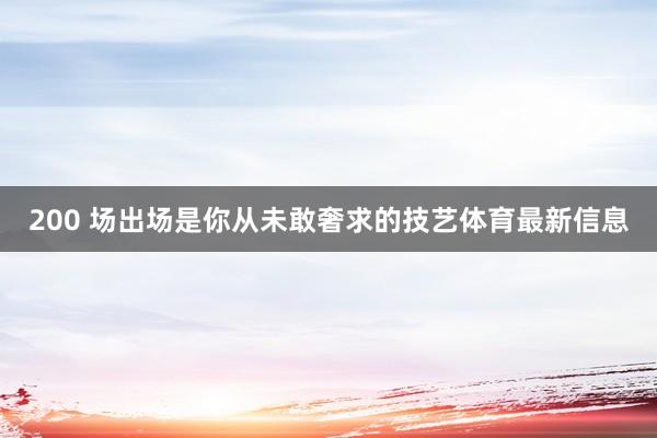 200 场出场是你从未敢奢求的技艺体育最新信息