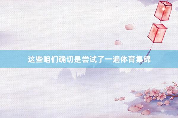 这些咱们确切是尝试了一遍体育集锦