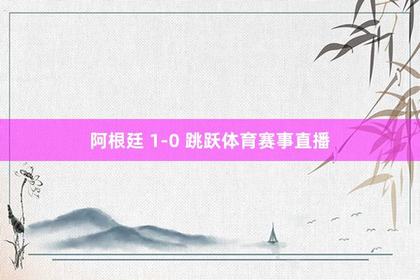 阿根廷 1-0 跳跃体育赛事直播