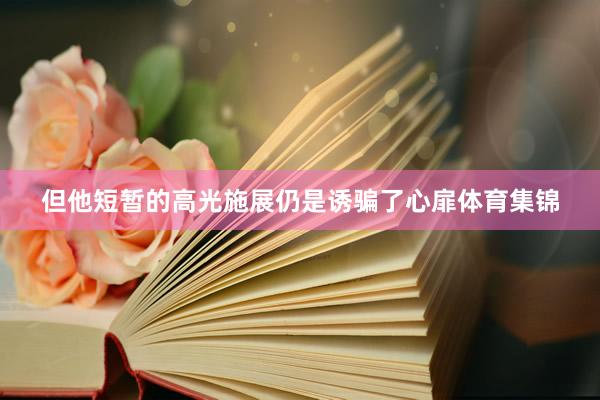 但他短暂的高光施展仍是诱骗了心扉体育集锦