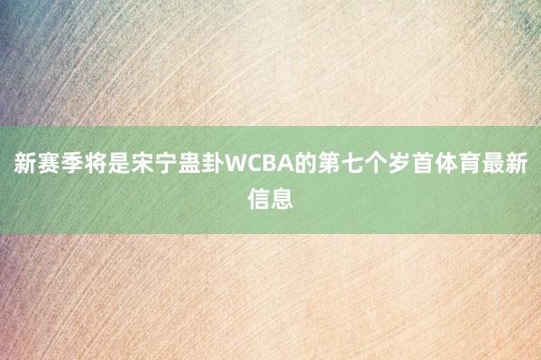 新赛季将是宋宁蛊卦WCBA的第七个岁首体育最新信息