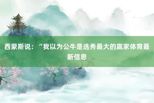 西蒙斯说：“我以为公牛是选秀最大的赢家体育最新信息